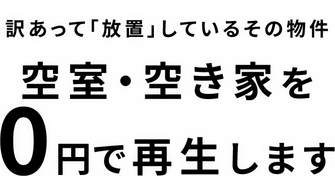 訳あって「放置」しているその物件・空室・空き家を 0円で再生します