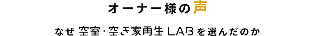 オーナー様の声・なぜ空室・空き家再生LABを選んだのか